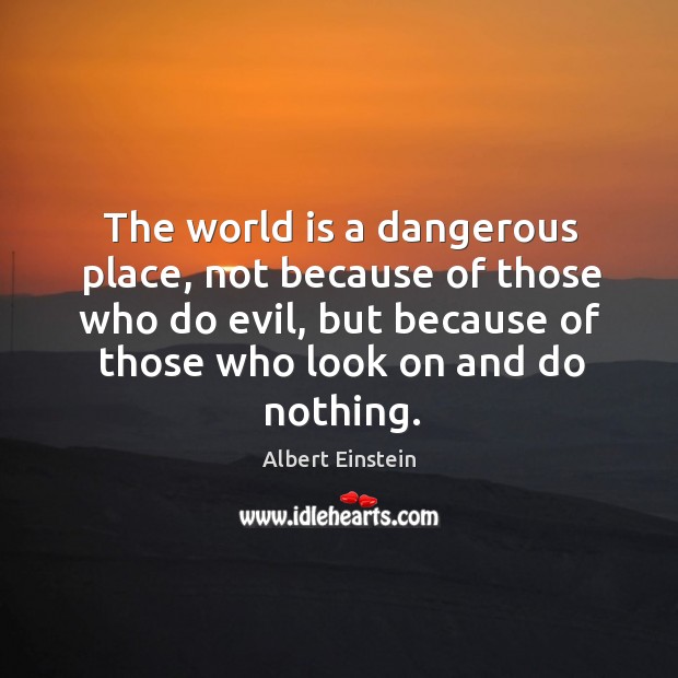 The world is a dangerous place, not because of those who do evil, but because of those who look on and do nothing. World Quotes Image