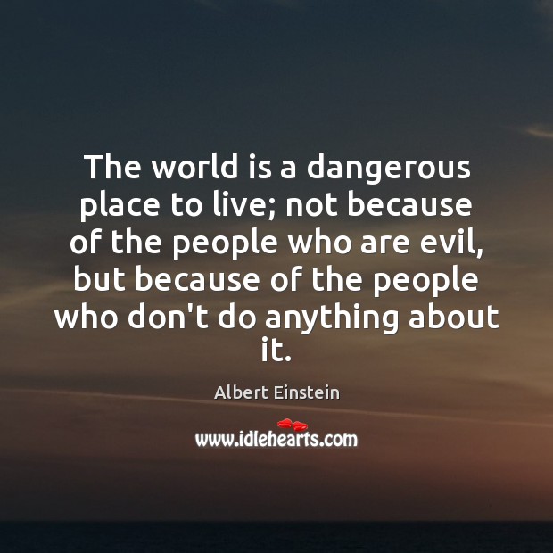 The world is a dangerous place to live; not because of the Albert Einstein Picture Quote
