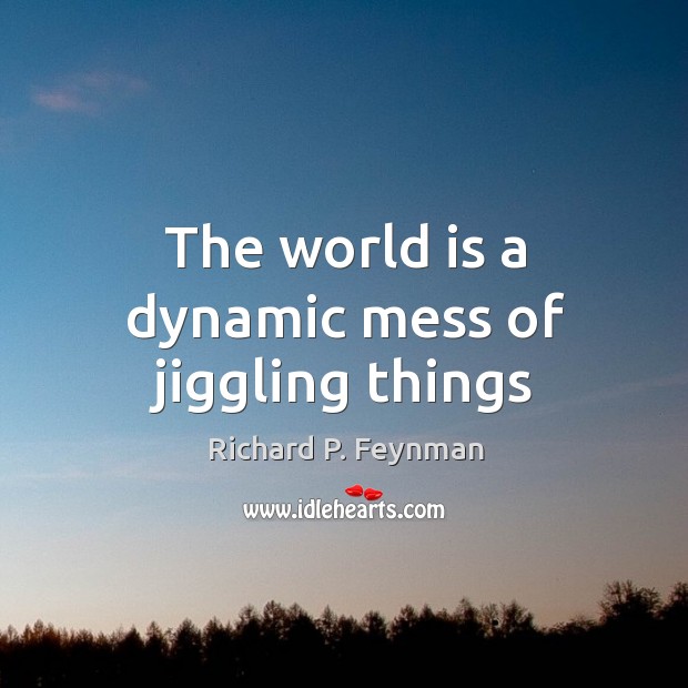 The world is a dynamic mess of jiggling things Richard P. Feynman Picture Quote