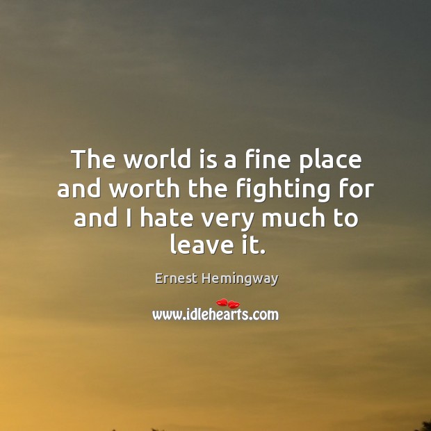 The world is a fine place and worth the fighting for and I hate very much to leave it. Ernest Hemingway Picture Quote