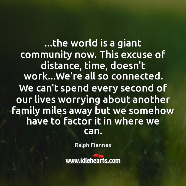 …the world is a giant community now. This excuse of distance, time, Ralph Fiennes Picture Quote