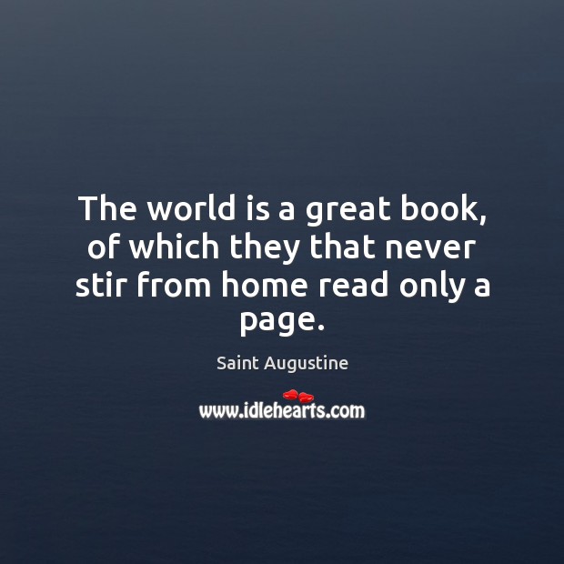 The world is a great book, of which they that never stir from home read only a page. Saint Augustine Picture Quote