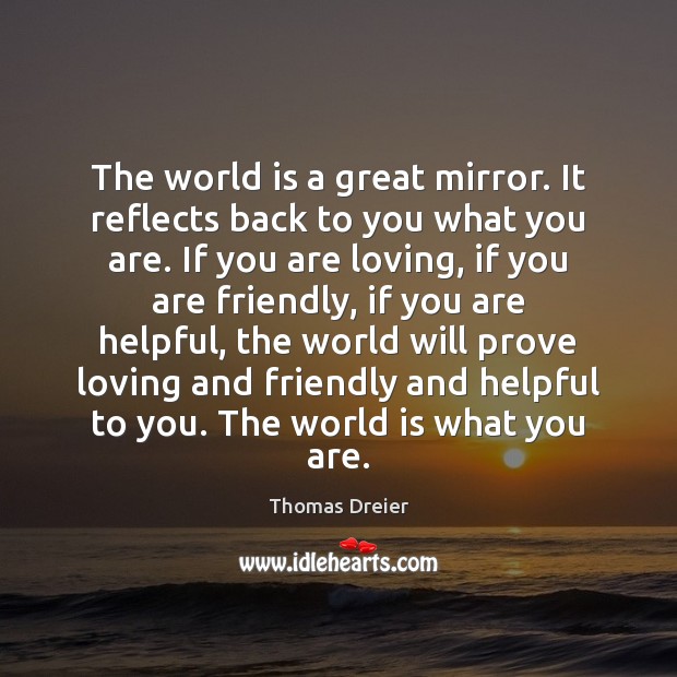 The world is a great mirror. It reflects back to you what Thomas Dreier Picture Quote