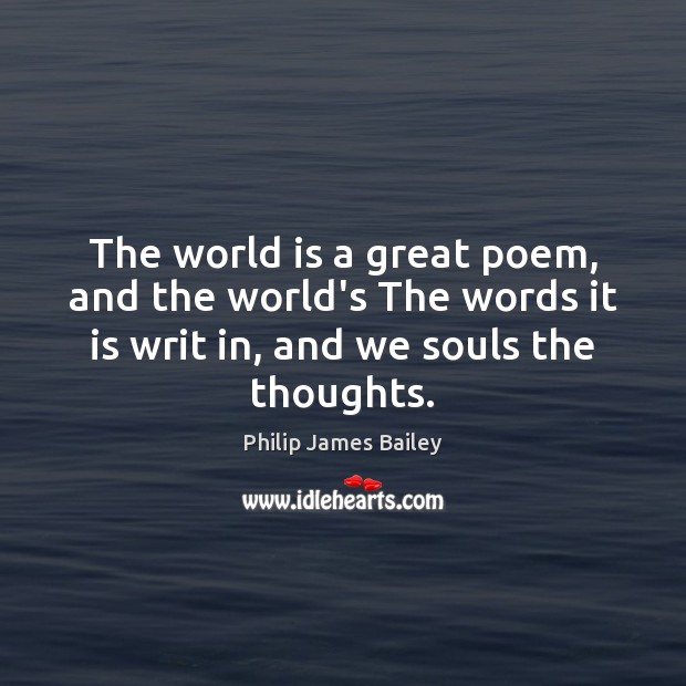 The world is a great poem, and the world’s The words it Philip James Bailey Picture Quote