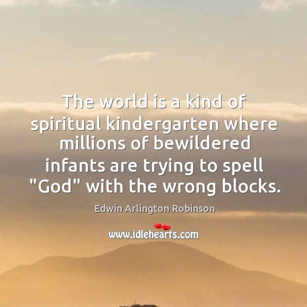 The world is a kind of spiritual kindergarten where millions of bewildered Edwin Arlington Robinson Picture Quote