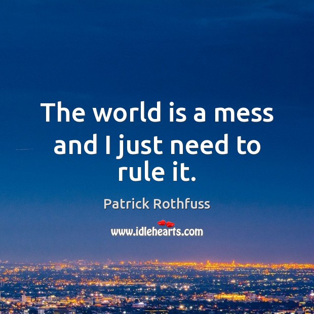 The world is a mess and I just need to rule it. Patrick Rothfuss Picture Quote
