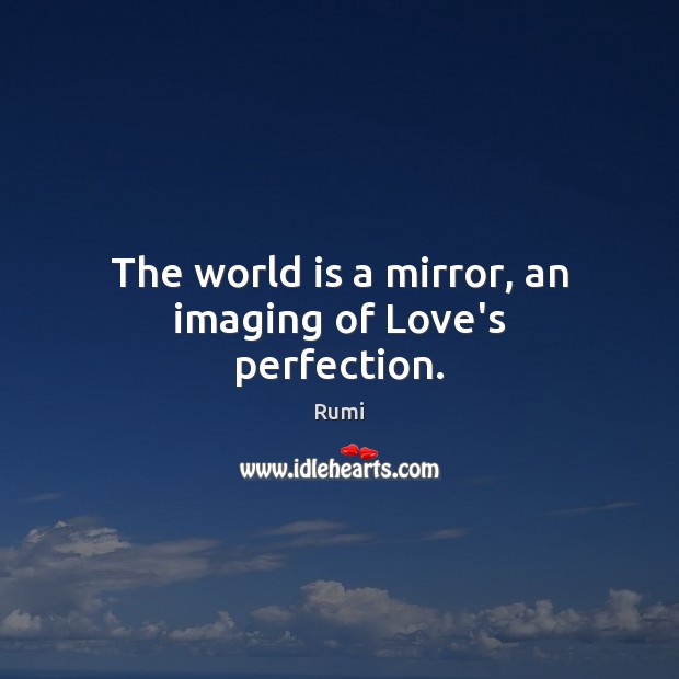 The world is a mirror, an imaging of Love’s perfection. Rumi Picture Quote