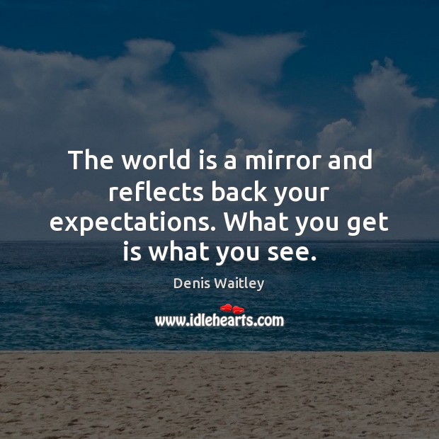 The world is a mirror and reflects back your expectations. What you get is what you see. Denis Waitley Picture Quote