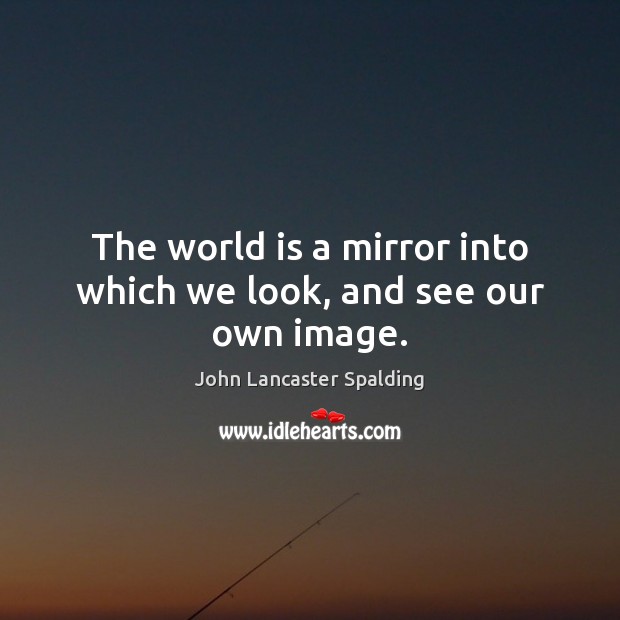 The world is a mirror into which we look, and see our own image. Image