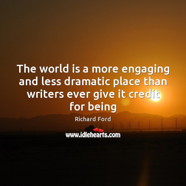 The world is a more engaging and less dramatic place than writers Richard Ford Picture Quote