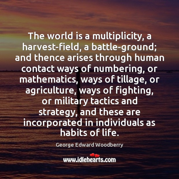 The world is a multiplicity, a harvest-field, a battle-ground; and thence arises George Edward Woodberry Picture Quote