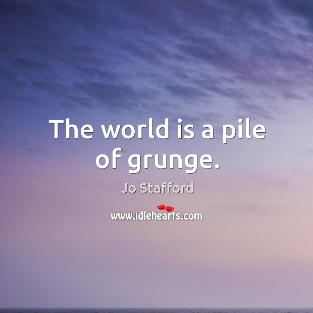 The world is a pile of grunge. Jo Stafford Picture Quote