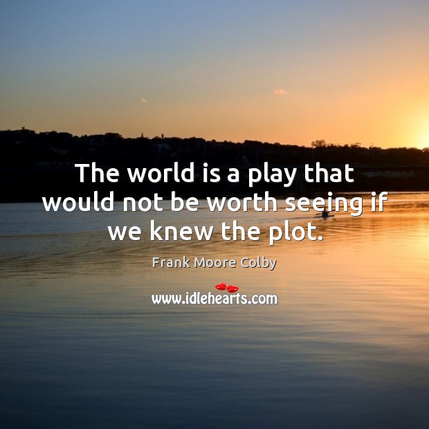 The world is a play that would not be worth seeing if we knew the plot. Frank Moore Colby Picture Quote