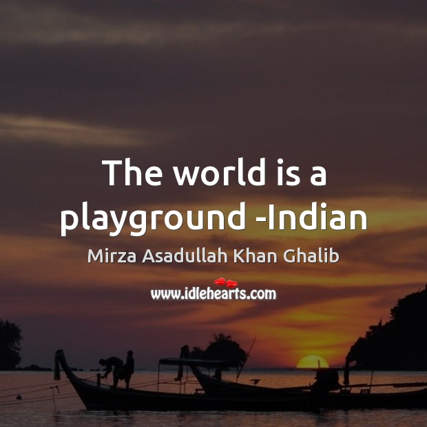 The world is a playground -Indian Mirza Asadullah Khan Ghalib Picture Quote