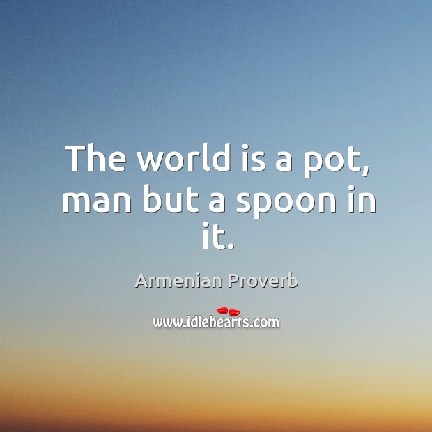 The world is a pot, man but a spoon in it. Armenian Proverbs Image