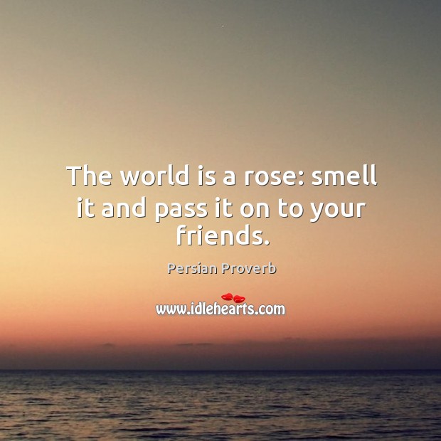 The world is a rose: smell it and pass it on to your friends. Persian Proverbs Image