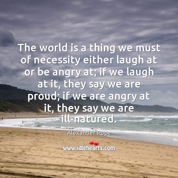 The world is a thing we must of necessity either laugh at Alexander Pope Picture Quote