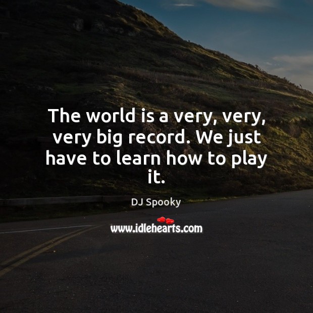 The world is a very, very, very big record. We just have to learn how to play it. Image