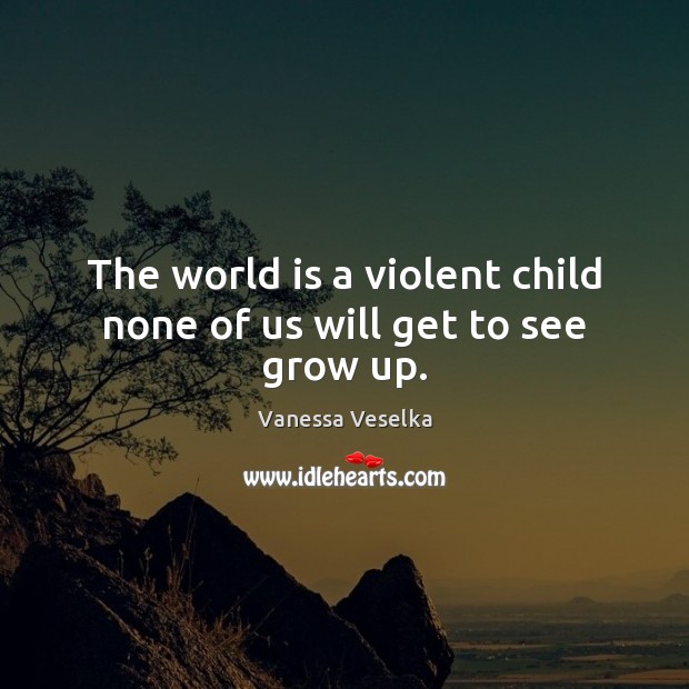 The world is a violent child none of us will get to see grow up. Vanessa Veselka Picture Quote