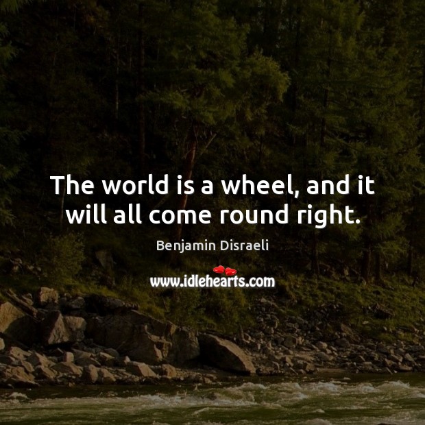 The world is a wheel, and it will all come round right. Benjamin Disraeli Picture Quote