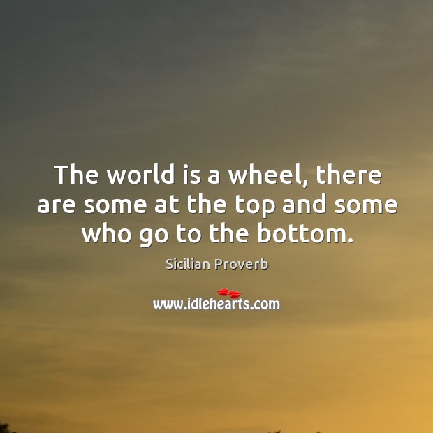 The world is a wheel, there are some at the top and some who go to the bottom. Sicilian Proverbs Image