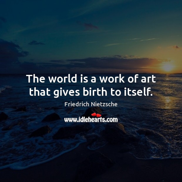The world is a work of art that gives birth to itself. Image
