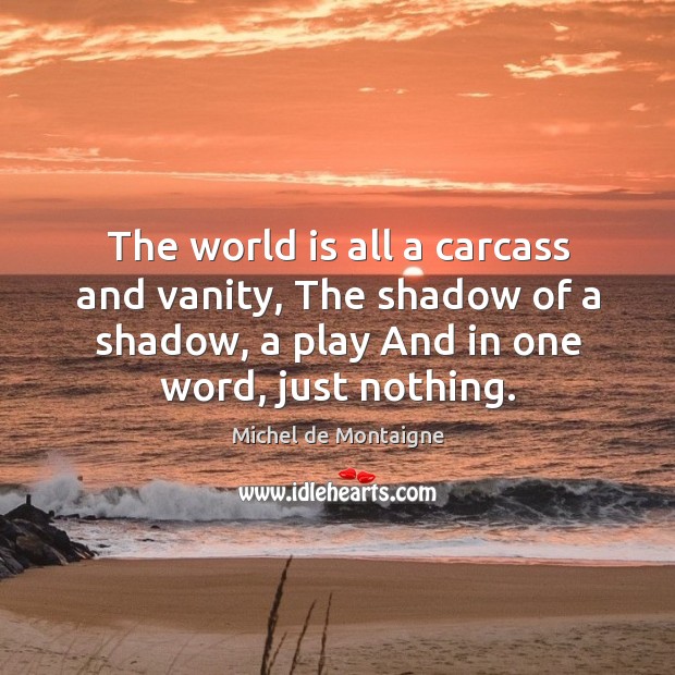 The world is all a carcass and vanity, the shadow of a shadow, a play and in one word, just nothing. World Quotes Image