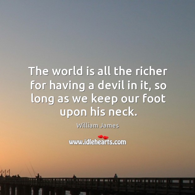The world is all the richer for having a devil in it, so long as we keep our foot upon his neck. Image