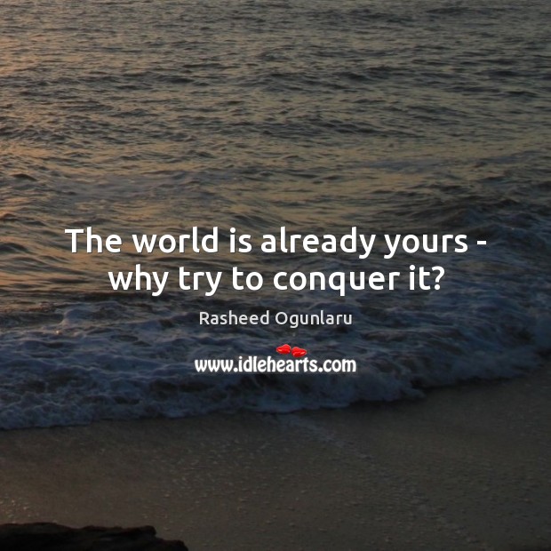 The world is already yours – why try to conquer it? Image