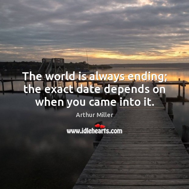 The world is always ending; the exact date depends on when you came into it. Arthur Miller Picture Quote