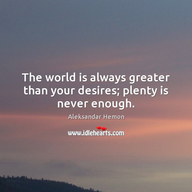 The world is always greater than your desires; plenty is never enough. Aleksandar Hemon Picture Quote