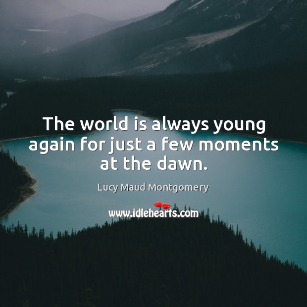 The world is always young again for just a few moments at the dawn. Lucy Maud Montgomery Picture Quote