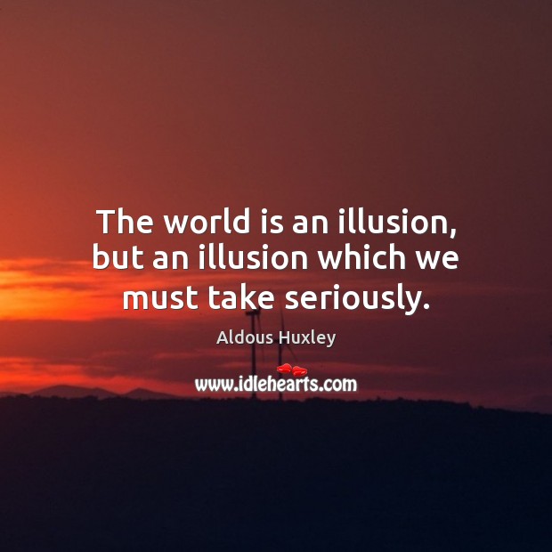 The world is an illusion, but an illusion which we must take seriously. Aldous Huxley Picture Quote