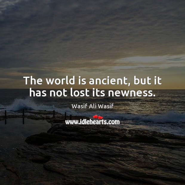 The world is ancient, but it has not lost its newness. Image