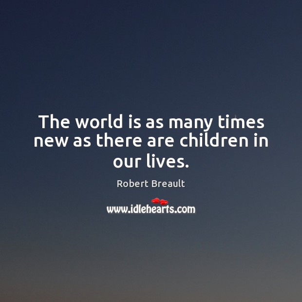 The world is as many times new as there are children in our lives. Robert Breault Picture Quote