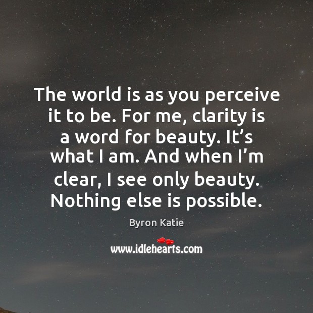 The world is as you perceive it to be. For me, clarity Byron Katie Picture Quote