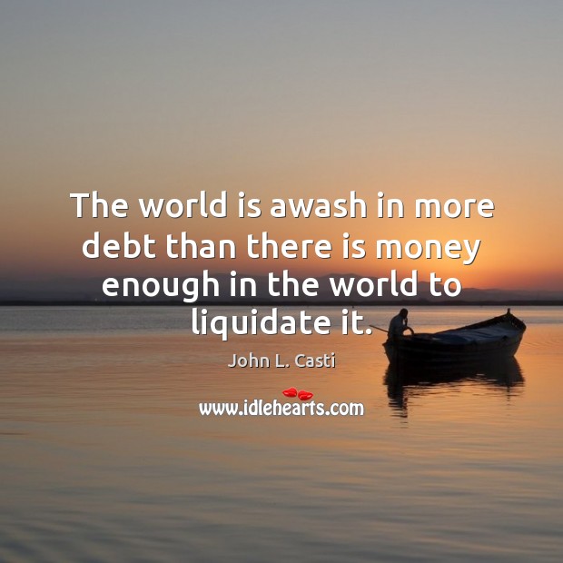 The world is awash in more debt than there is money enough in the world to liquidate it. John L. Casti Picture Quote