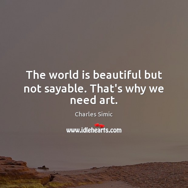 The world is beautiful but not sayable. That’s why we need art. Charles Simic Picture Quote