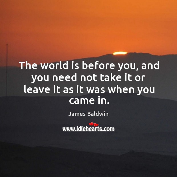 The world is before you, and you need not take it or leave it as it was when you came in. James Baldwin Picture Quote