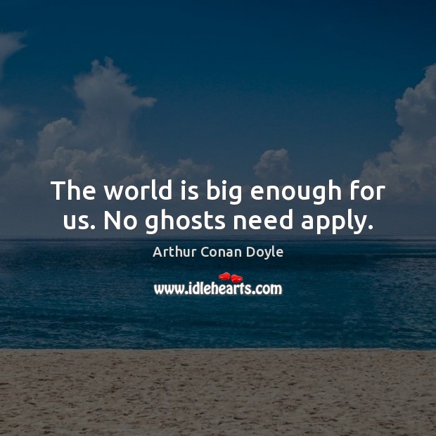 The world is big enough for us. No ghosts need apply. Image