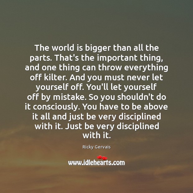 The world is bigger than all the parts. That’s the important thing, Ricky Gervais Picture Quote