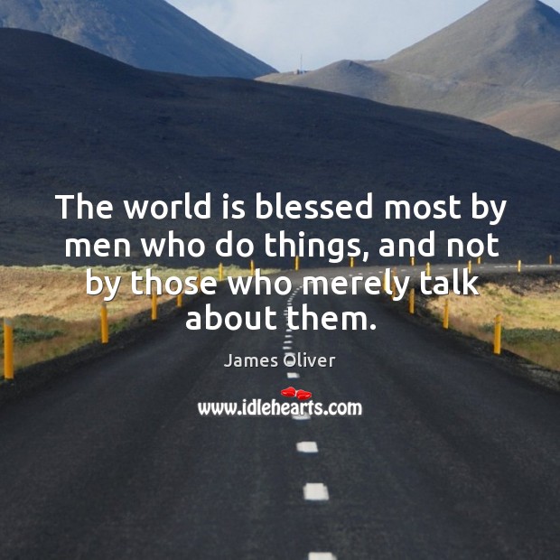 The world is blessed most by men who do things, and not by those who merely talk about them. James Oliver Picture Quote