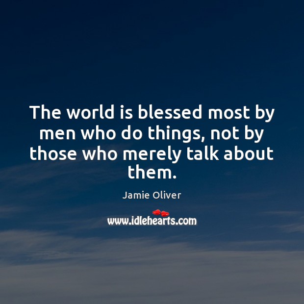 The world is blessed most by men who do things, not by those who merely talk about them. Jamie Oliver Picture Quote