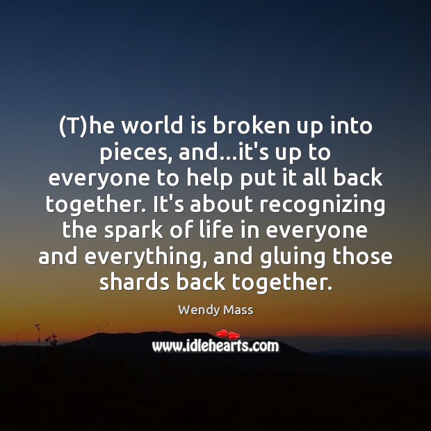 (T)he world is broken up into pieces, and…it’s up to Wendy Mass Picture Quote