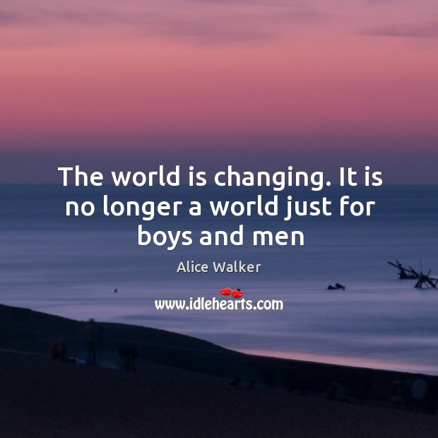 The world is changing. It is no longer a world just for boys and men Alice Walker Picture Quote