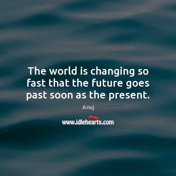 The world is changing so fast that the future goes past soon as the present. Anuj Picture Quote