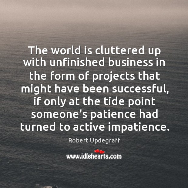 The world is cluttered up with unfinished business in the form of Robert Updegraff Picture Quote