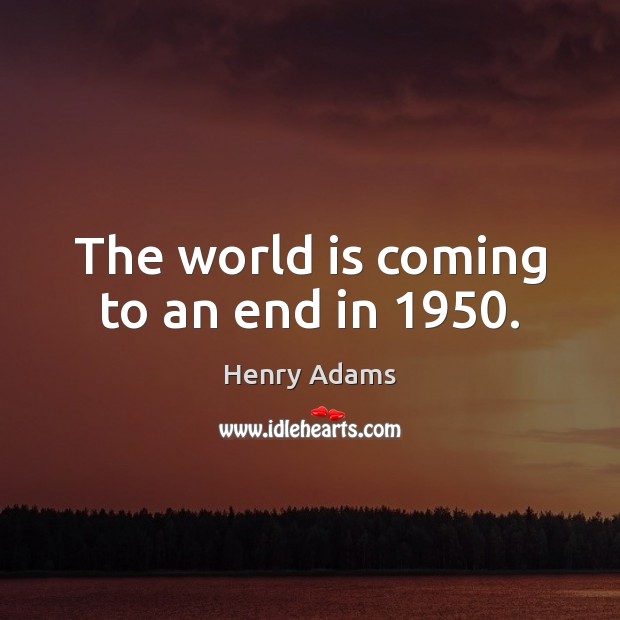 The world is coming to an end in 1950. Henry Adams Picture Quote