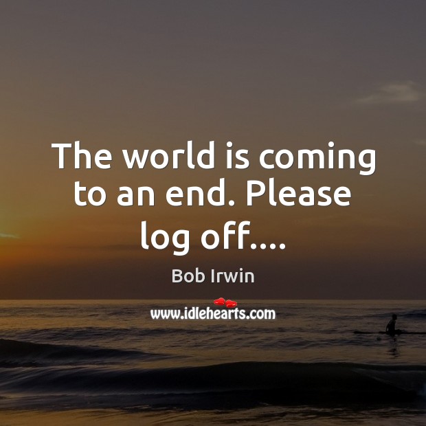 The world is coming to an end. Please log off…. Bob Irwin Picture Quote