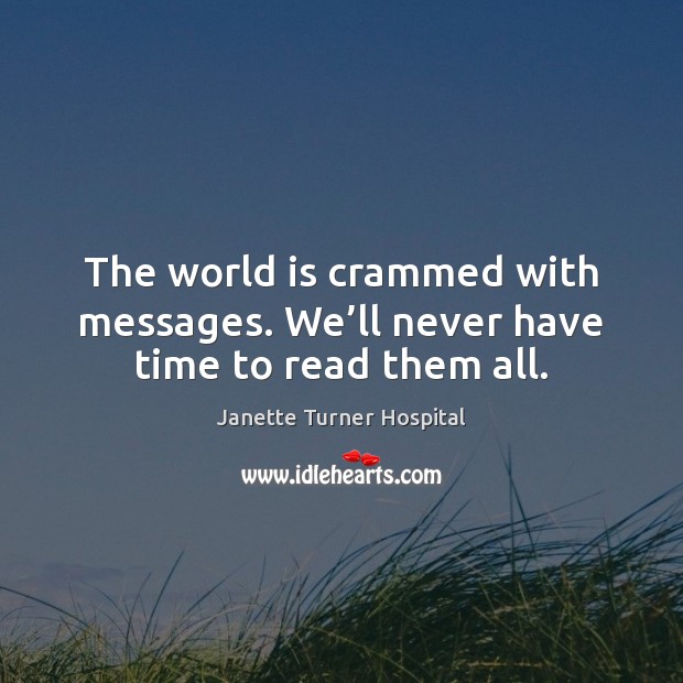 The world is crammed with messages. We’ll never have time to read them all. Janette Turner Hospital Picture Quote